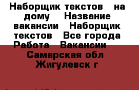 Наборщик текстов ( на дому) › Название вакансии ­ Наборщик текстов - Все города Работа » Вакансии   . Самарская обл.,Жигулевск г.